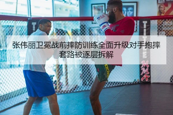 张伟丽卫冕战前摔防训练全面升级对手抱摔套路被逐层拆解 - LEYU