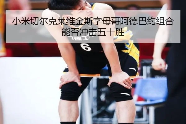 小米切尔克莱维金斯字母哥阿德巴约组合能否冲击五十胜 - LEYU