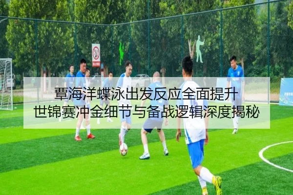覃海洋蝶泳出发反应全面提升 世锦赛冲金细节与备战逻辑深度揭秘 - LEYU