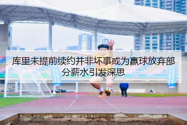 库里未提前续约并非坏事或为赢球放弃部分薪水引发深思 - LEYU
