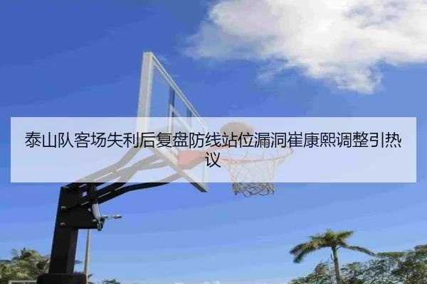 泰山队客场失利后复盘防线站位漏洞崔康熙调整引热议 - LEYU