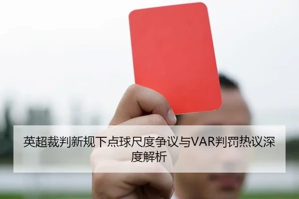 英超裁判新规下点球尺度争议与VAR判罚热议深度解析 - LEYU
