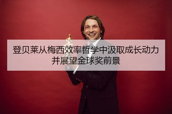 登贝莱从梅西效率哲学中汲取成长动力并展望金球奖前景 - LEYU